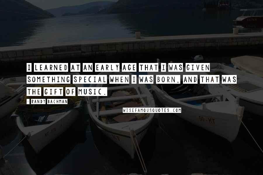 Randy Bachman Quotes: I learned at an early age that I was given something special when I was born, and that was the gift of music.