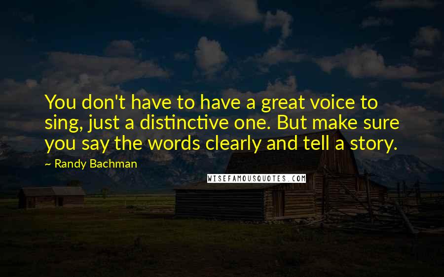 Randy Bachman Quotes: You don't have to have a great voice to sing, just a distinctive one. But make sure you say the words clearly and tell a story.