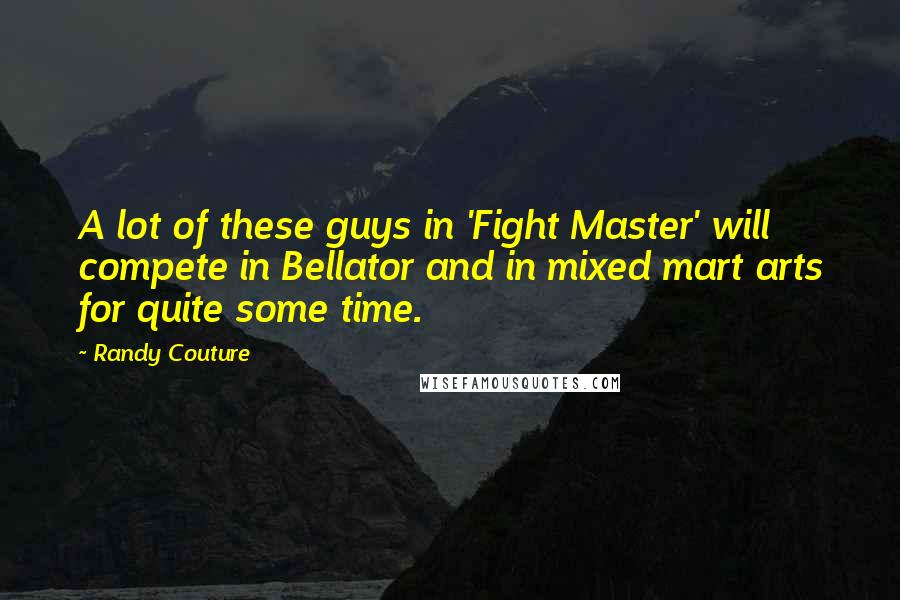 Randy Couture Quotes: A lot of these guys in 'Fight Master' will compete in Bellator and in mixed mart arts for quite some time.