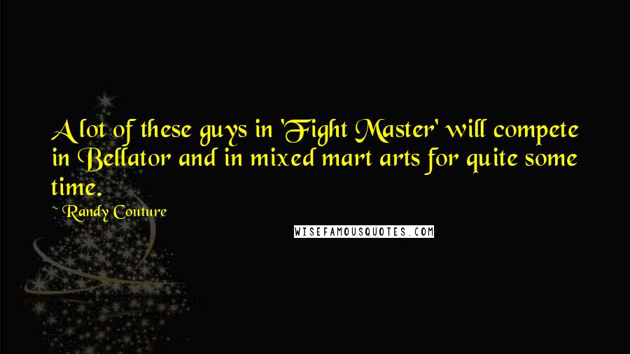 Randy Couture Quotes: A lot of these guys in 'Fight Master' will compete in Bellator and in mixed mart arts for quite some time.