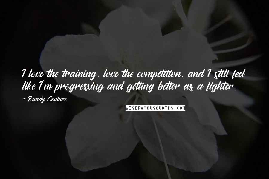 Randy Couture Quotes: I love the training, love the competition, and I still feel like I'm progressing and getting better as a fighter.