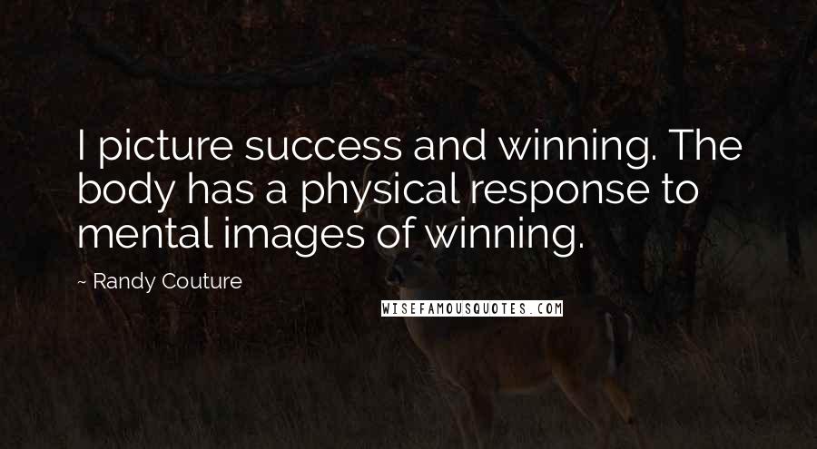 Randy Couture Quotes: I picture success and winning. The body has a physical response to mental images of winning.