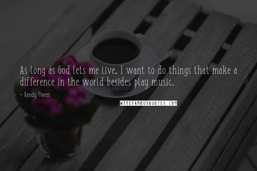 Randy Owen Quotes: As long as God lets me live, I want to do things that make a difference in the world besides play music.