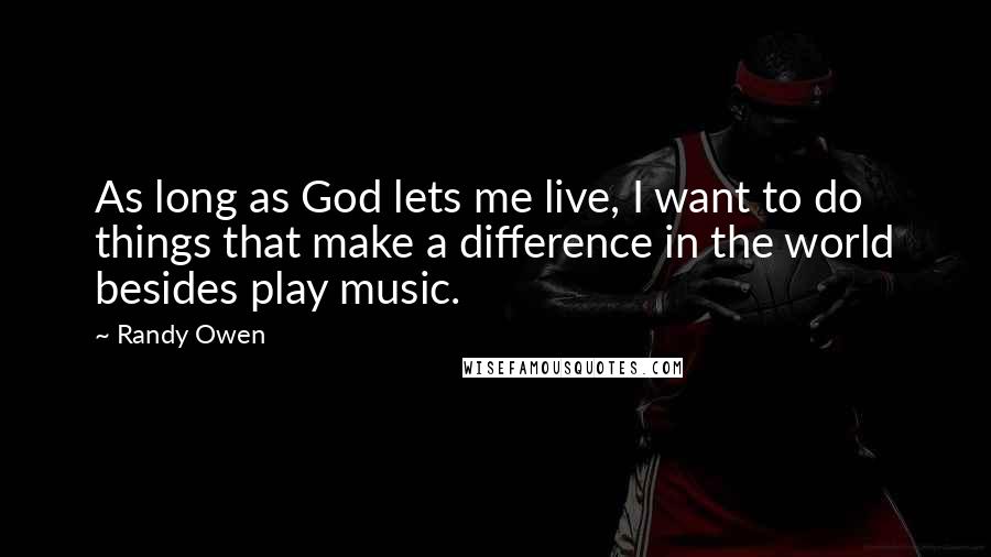 Randy Owen Quotes: As long as God lets me live, I want to do things that make a difference in the world besides play music.