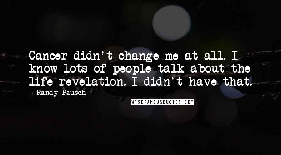 Randy Pausch Quotes: Cancer didn't change me at all. I know lots of people talk about the life revelation. I didn't have that.