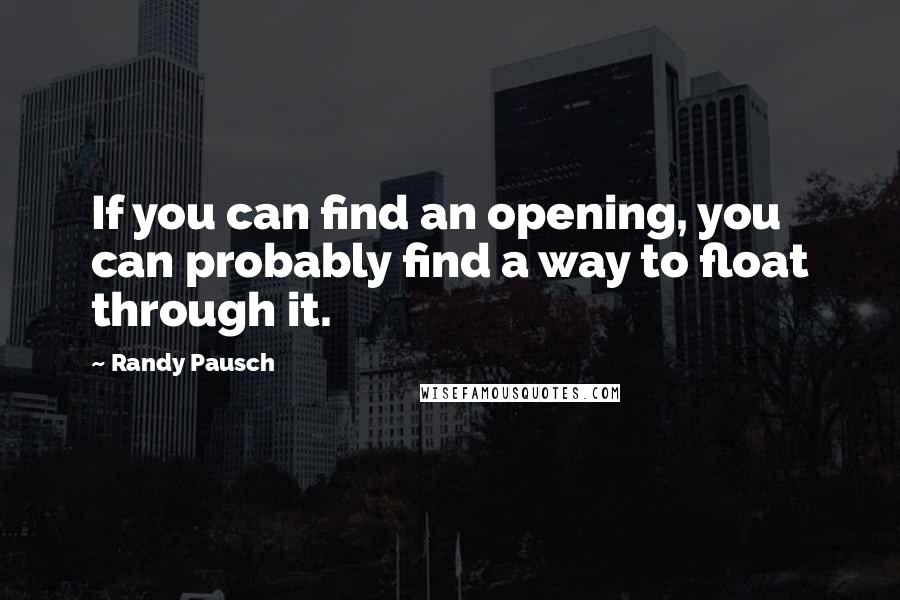 Randy Pausch Quotes: If you can find an opening, you can probably find a way to float through it.