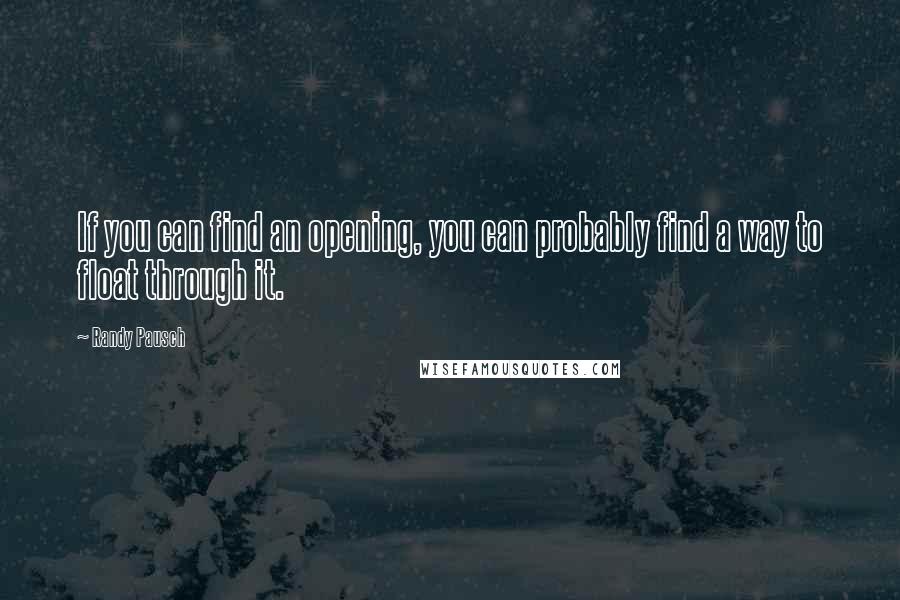 Randy Pausch Quotes: If you can find an opening, you can probably find a way to float through it.