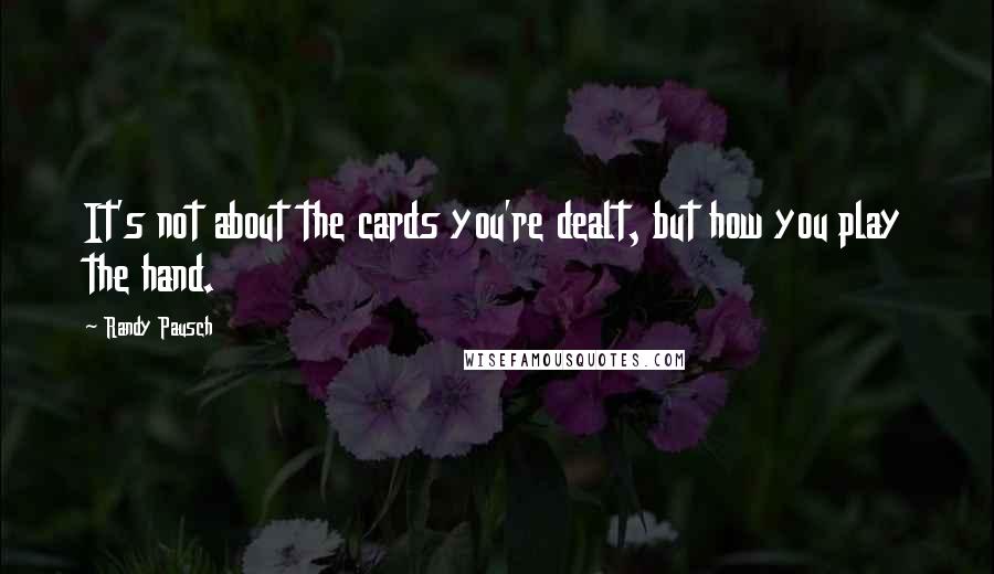 Randy Pausch Quotes: It's not about the cards you're dealt, but how you play the hand.