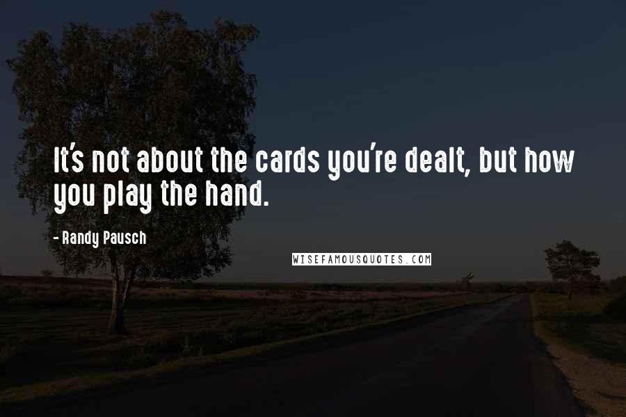 Randy Pausch Quotes: It's not about the cards you're dealt, but how you play the hand.