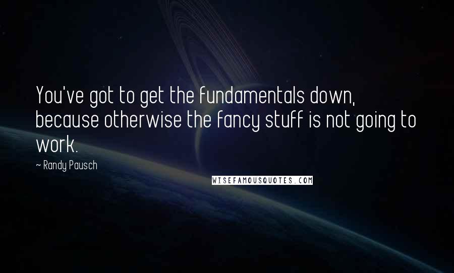 Randy Pausch Quotes: You've got to get the fundamentals down, because otherwise the fancy stuff is not going to work.