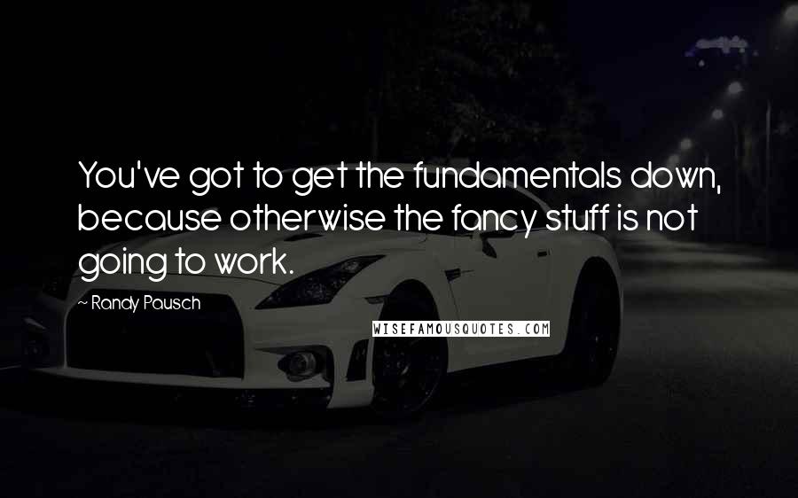 Randy Pausch Quotes: You've got to get the fundamentals down, because otherwise the fancy stuff is not going to work.