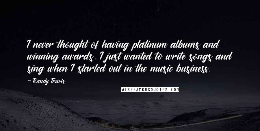 Randy Travis Quotes: I never thought of having platinum albums and winning awards. I just wanted to write songs and sing when I started out in the music business.