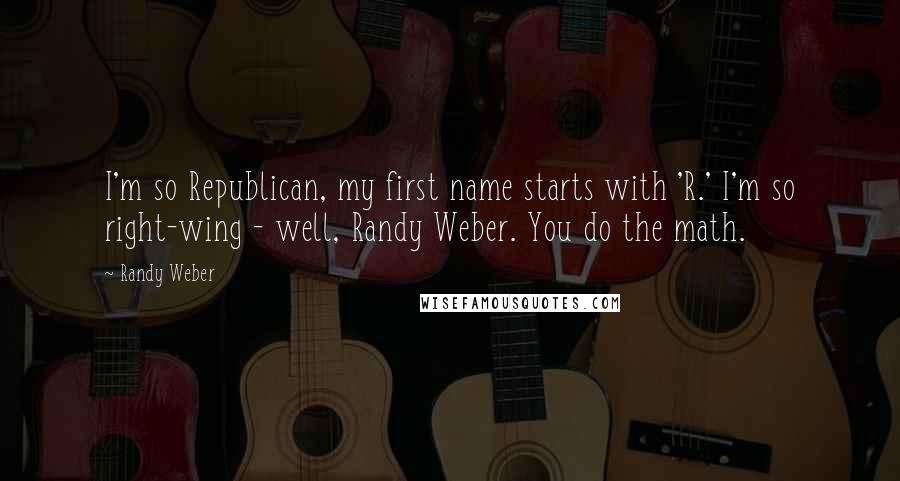 Randy Weber Quotes: I'm so Republican, my first name starts with 'R.' I'm so right-wing - well, Randy Weber. You do the math.