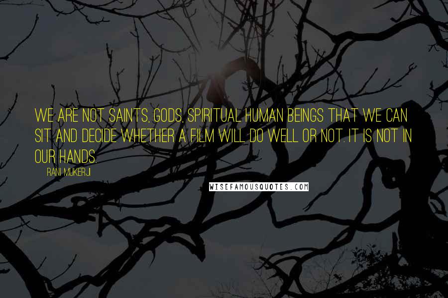 Rani Mukerji Quotes: We are not saints, gods, spiritual human beings that we can sit and decide whether a film will do well or not. It is not in our hands.