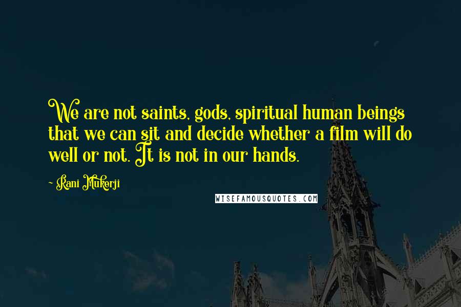 Rani Mukerji Quotes: We are not saints, gods, spiritual human beings that we can sit and decide whether a film will do well or not. It is not in our hands.