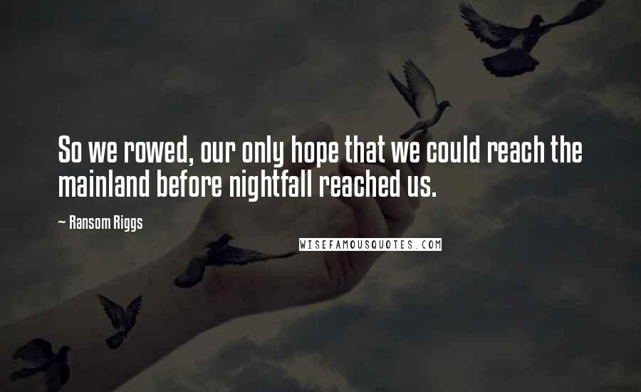 Ransom Riggs Quotes: So we rowed, our only hope that we could reach the mainland before nightfall reached us.