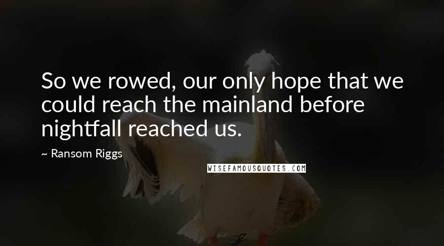 Ransom Riggs Quotes: So we rowed, our only hope that we could reach the mainland before nightfall reached us.