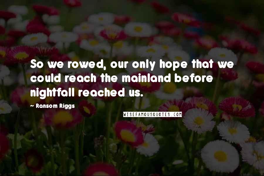 Ransom Riggs Quotes: So we rowed, our only hope that we could reach the mainland before nightfall reached us.