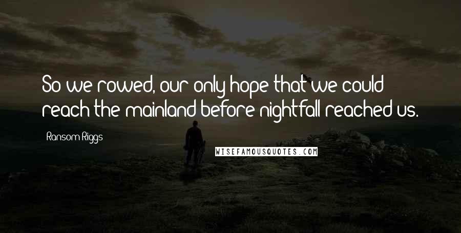 Ransom Riggs Quotes: So we rowed, our only hope that we could reach the mainland before nightfall reached us.