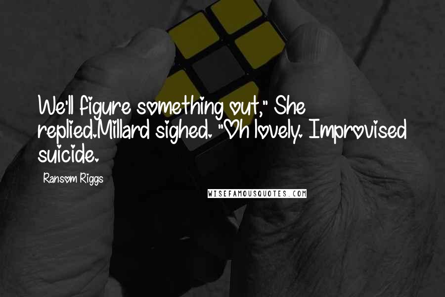 Ransom Riggs Quotes: We'll figure something out," She replied.Millard sighed. "Oh lovely. Improvised suicide.