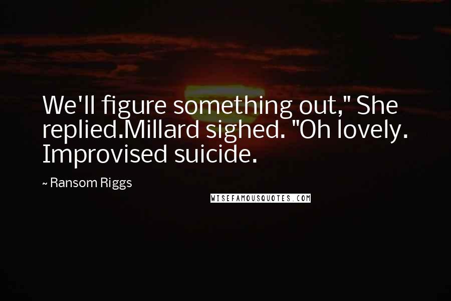 Ransom Riggs Quotes: We'll figure something out," She replied.Millard sighed. "Oh lovely. Improvised suicide.