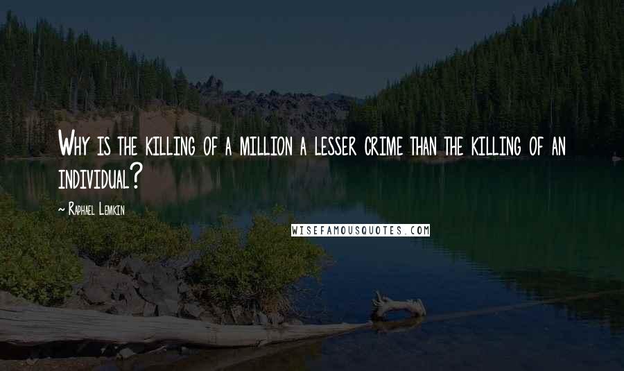 Raphael Lemkin Quotes: Why is the killing of a million a lesser crime than the killing of an individual?