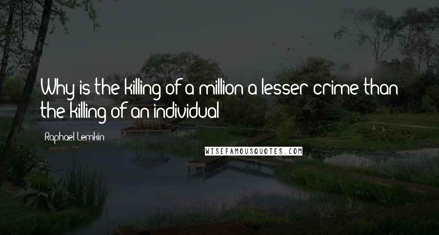 Raphael Lemkin Quotes: Why is the killing of a million a lesser crime than the killing of an individual?