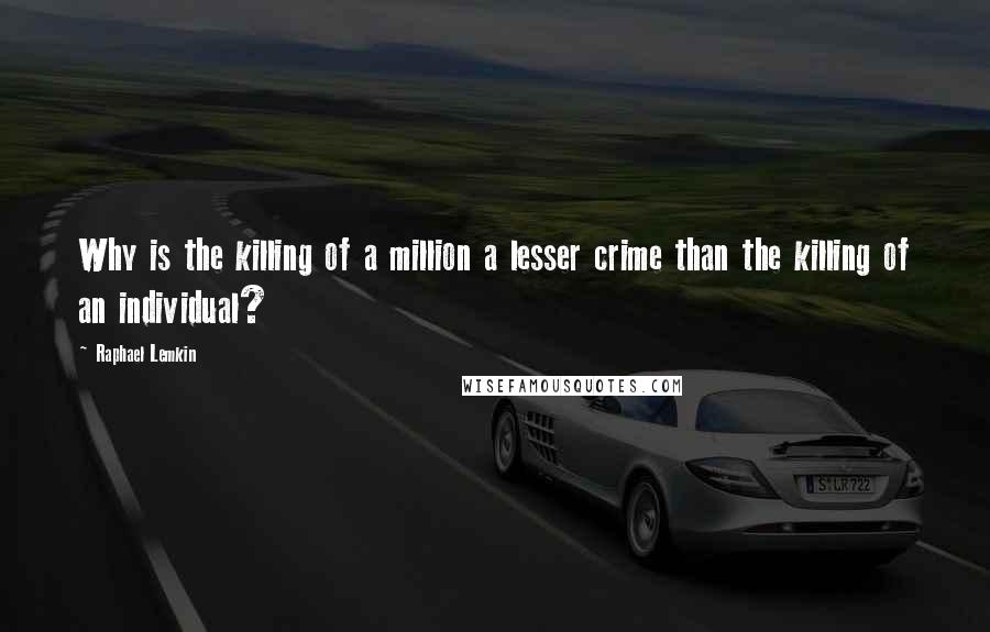 Raphael Lemkin Quotes: Why is the killing of a million a lesser crime than the killing of an individual?