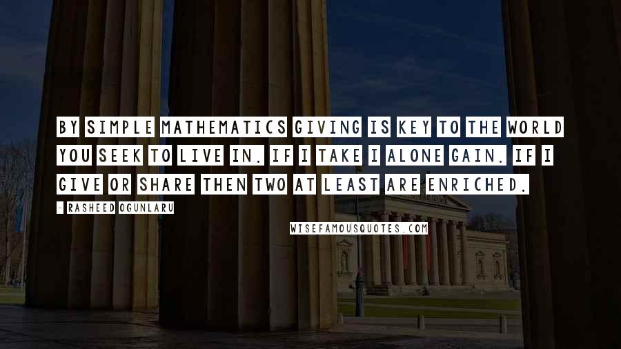 Rasheed Ogunlaru Quotes: By simple mathematics giving is key to the world you seek to live in. If I take I alone gain. If I give or share then two at least are enriched.