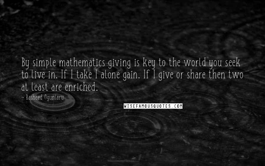 Rasheed Ogunlaru Quotes: By simple mathematics giving is key to the world you seek to live in. If I take I alone gain. If I give or share then two at least are enriched.