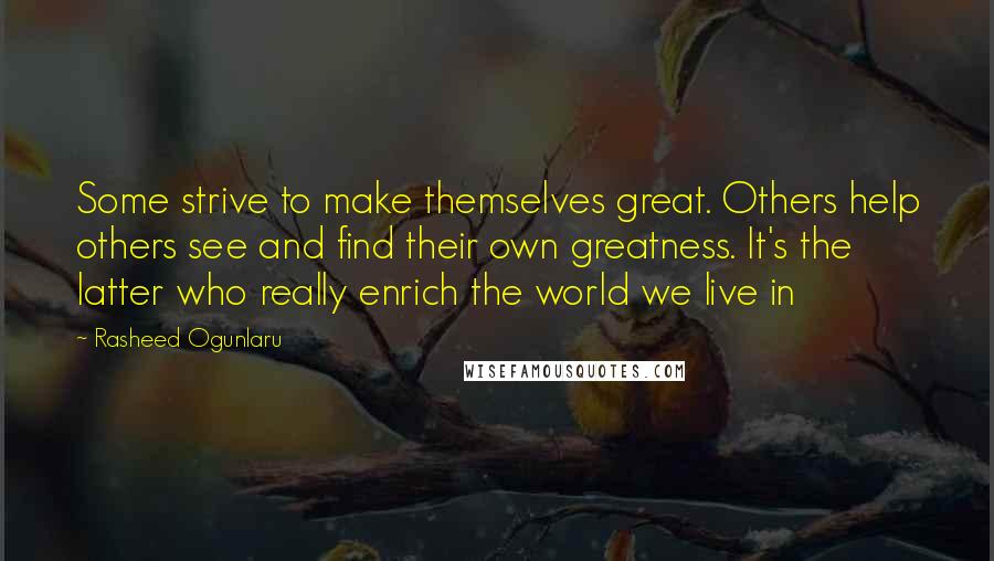 Rasheed Ogunlaru Quotes: Some strive to make themselves great. Others help others see and find their own greatness. It's the latter who really enrich the world we live in