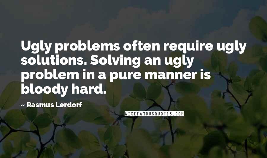 Rasmus Lerdorf Quotes: Ugly problems often require ugly solutions. Solving an ugly problem in a pure manner is bloody hard.