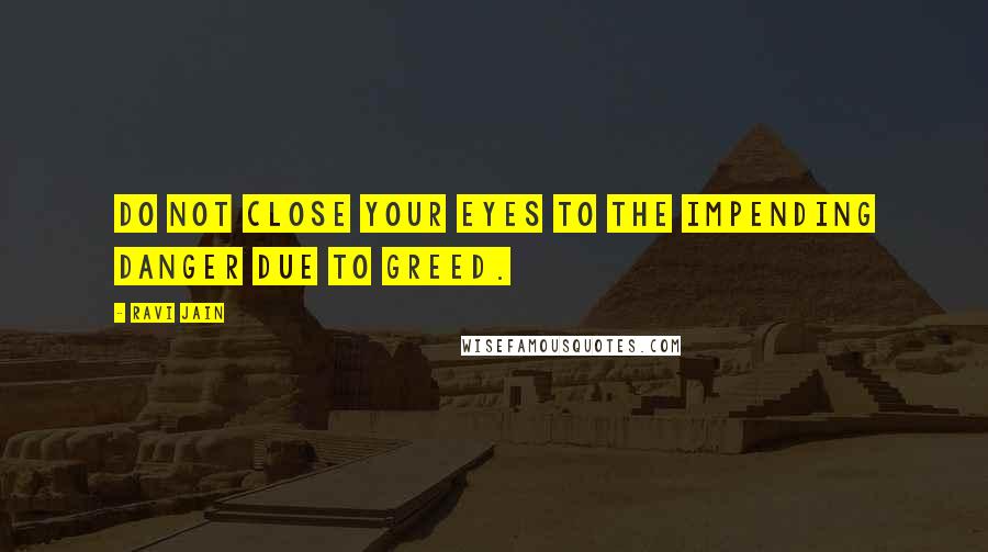 Ravi Jain Quotes: Do not close your eyes to the impending danger due to greed.