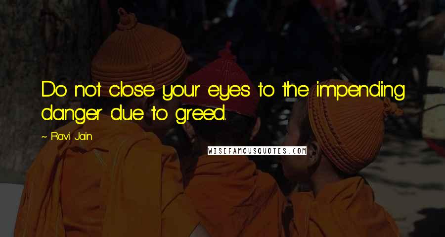 Ravi Jain Quotes: Do not close your eyes to the impending danger due to greed.