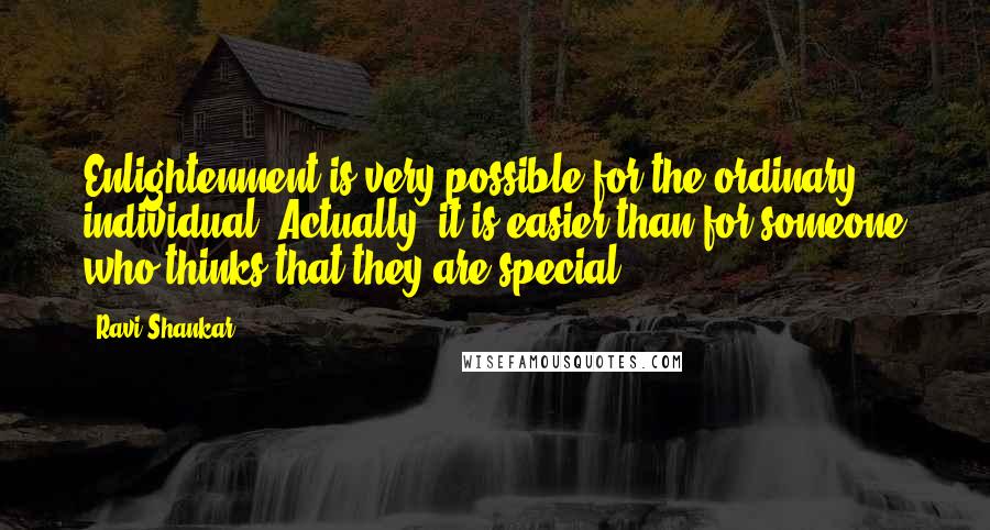 Ravi Shankar Quotes: Enlightenment is very possible for the ordinary individual. Actually, it is easier than for someone who thinks that they are special.