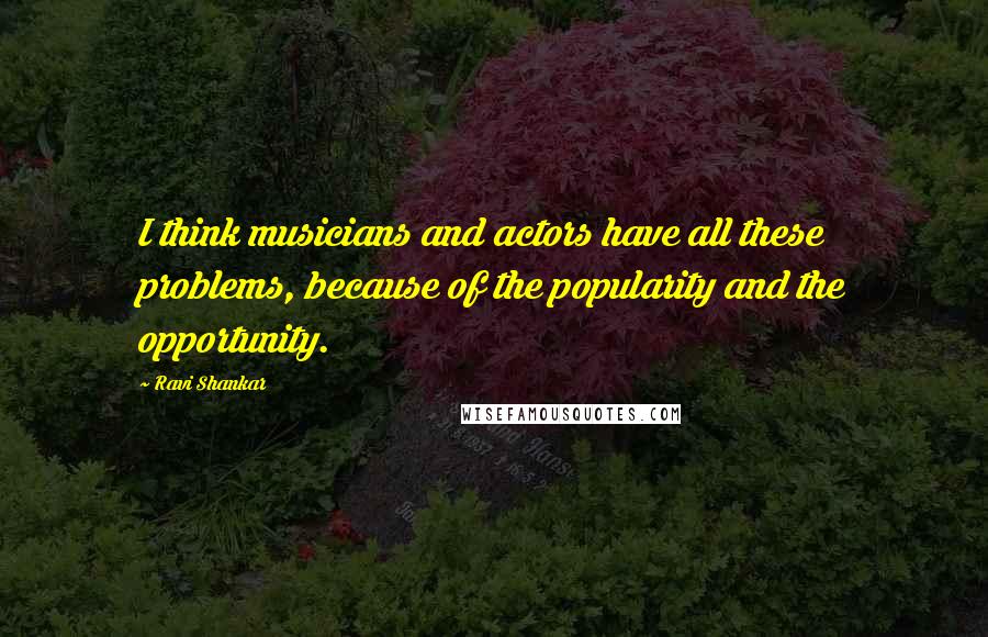 Ravi Shankar Quotes: I think musicians and actors have all these problems, because of the popularity and the opportunity.