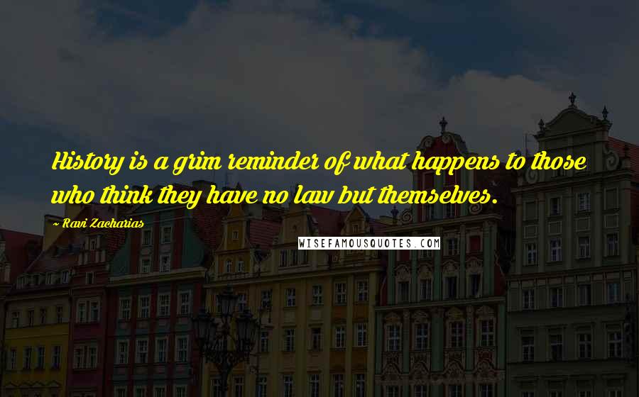 Ravi Zacharias Quotes: History is a grim reminder of what happens to those who think they have no law but themselves.