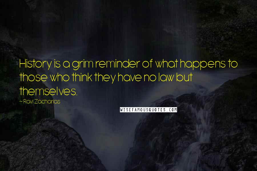 Ravi Zacharias Quotes: History is a grim reminder of what happens to those who think they have no law but themselves.