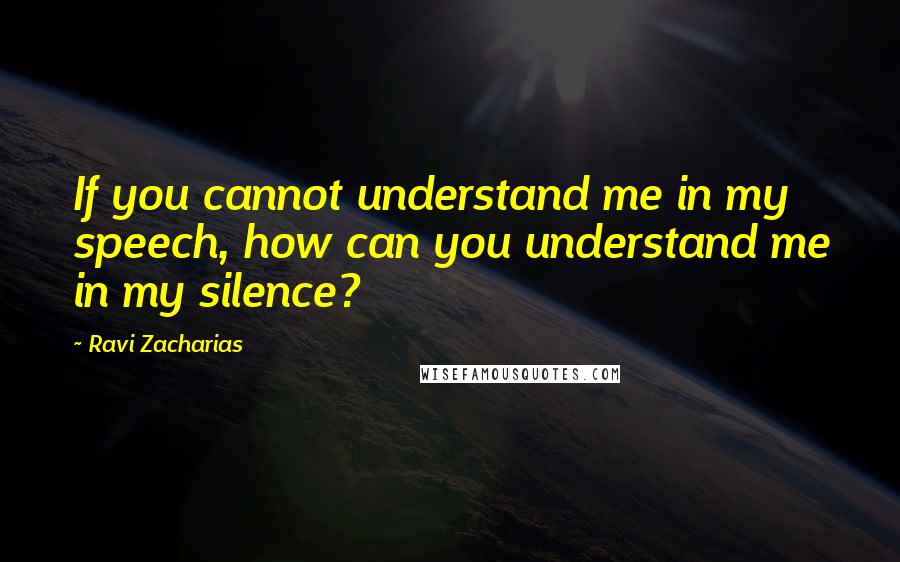 Ravi Zacharias Quotes: If you cannot understand me in my speech, how can you understand me in my silence?