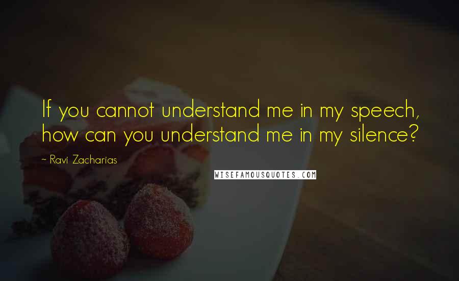 Ravi Zacharias Quotes: If you cannot understand me in my speech, how can you understand me in my silence?