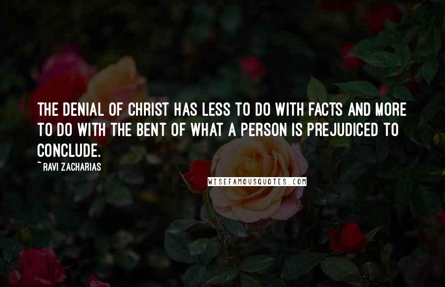 Ravi Zacharias Quotes: The denial of Christ has less to do with facts and more to do with the bent of what a person is prejudiced to conclude.