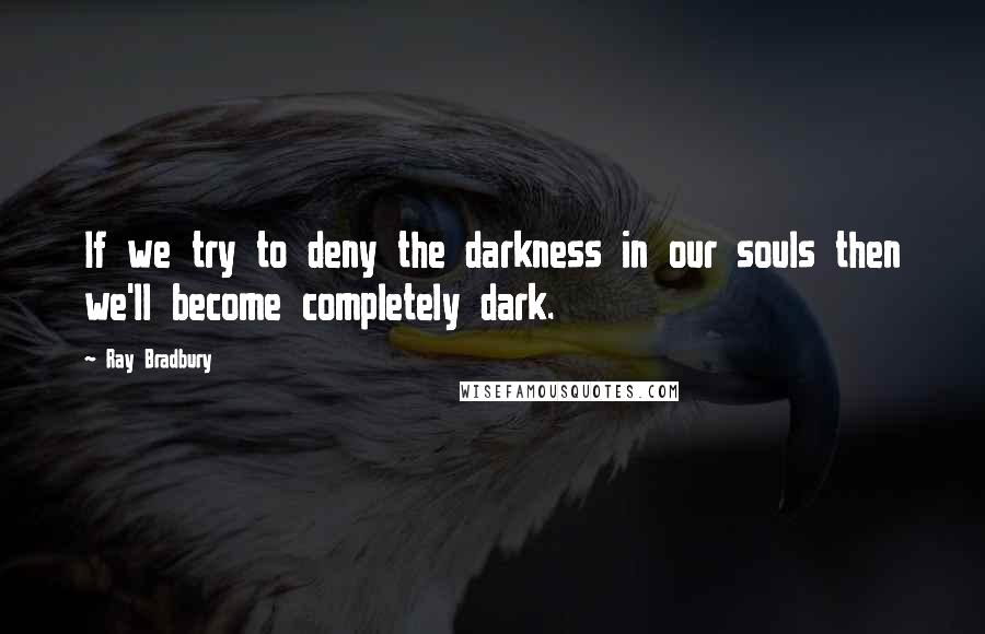 Ray Bradbury Quotes: If we try to deny the darkness in our souls then we'll become completely dark.