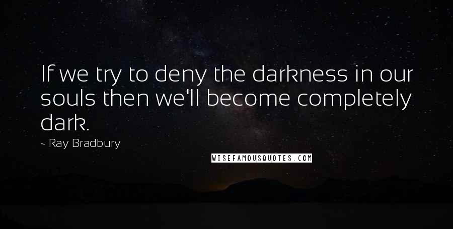 Ray Bradbury Quotes: If we try to deny the darkness in our souls then we'll become completely dark.