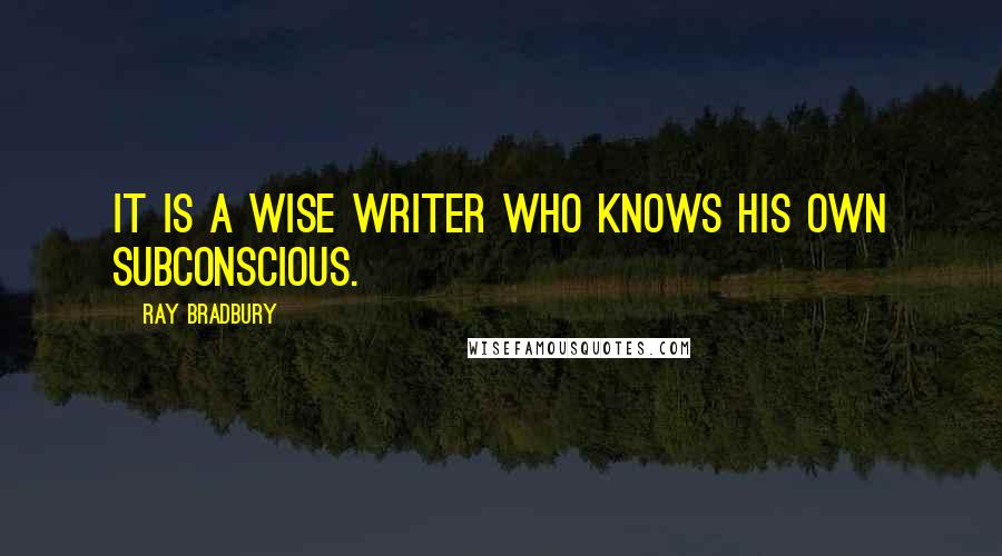 Ray Bradbury Quotes: It is a wise writer who knows his own subconscious.