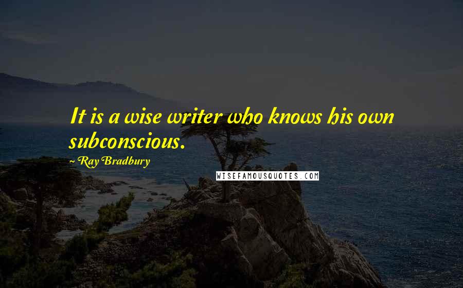 Ray Bradbury Quotes: It is a wise writer who knows his own subconscious.