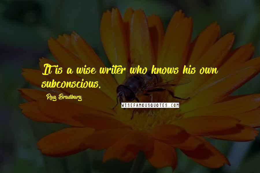 Ray Bradbury Quotes: It is a wise writer who knows his own subconscious.