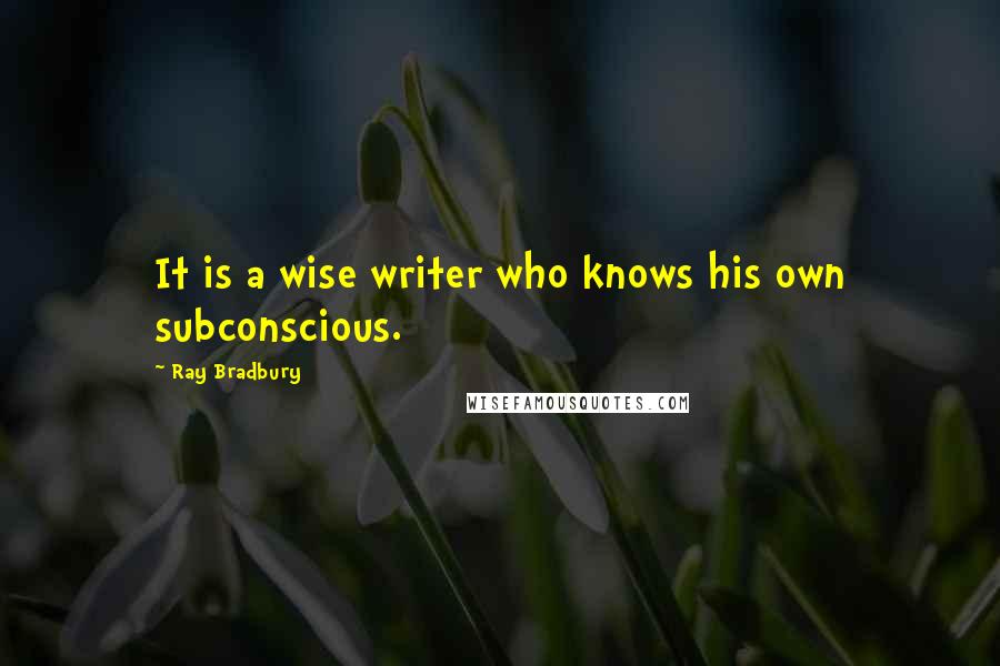 Ray Bradbury Quotes: It is a wise writer who knows his own subconscious.