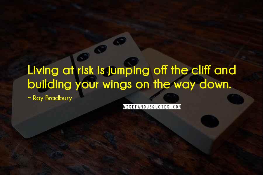 Ray Bradbury Quotes: Living at risk is jumping off the cliff and building your wings on the way down.