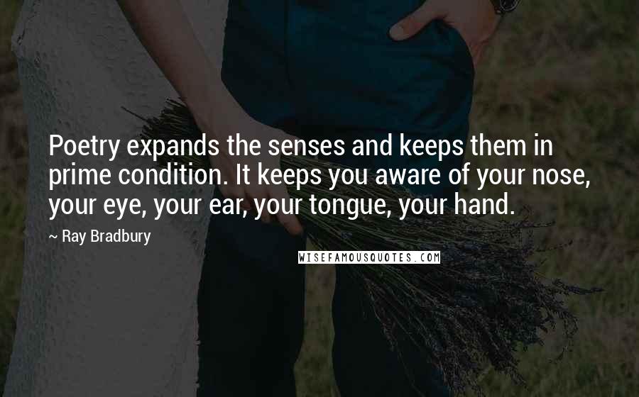 Ray Bradbury Quotes: Poetry expands the senses and keeps them in prime condition. It keeps you aware of your nose, your eye, your ear, your tongue, your hand.