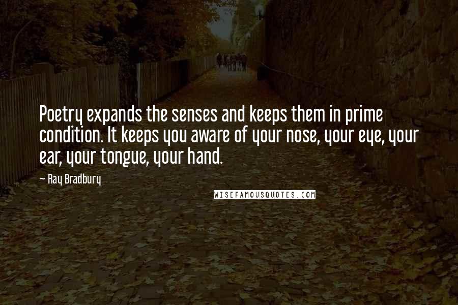 Ray Bradbury Quotes: Poetry expands the senses and keeps them in prime condition. It keeps you aware of your nose, your eye, your ear, your tongue, your hand.